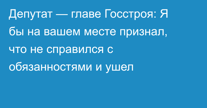 Депутат — главе Госстроя: Я бы на вашем месте признал, что не справился с обязанностями и ушел