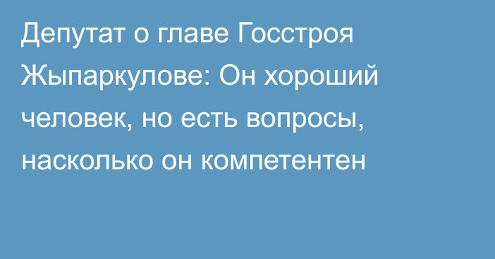 Депутат о главе Госстроя Жыпаркулове: Он хороший человек, но есть вопросы, насколько он компетентен