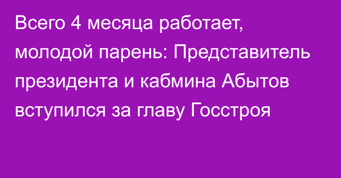 Всего 4 месяца работает, молодой парень: Представитель президента и кабмина Абытов вступился за главу Госстроя