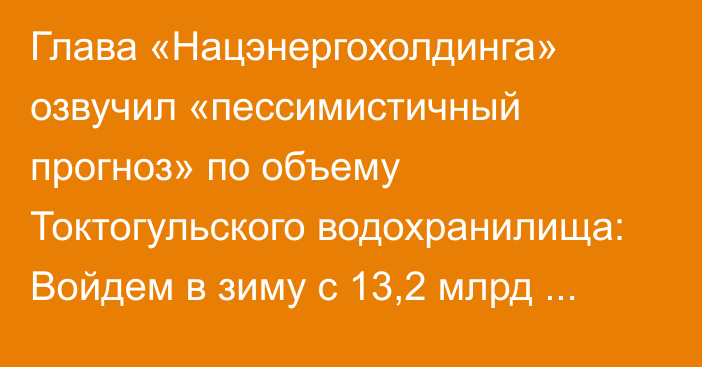 Глава «Нацэнергохолдинга» озвучил «пессимистичный прогноз» по объему Токтогульского водохранилища: Войдем в зиму с 13,2 млрд кубометров