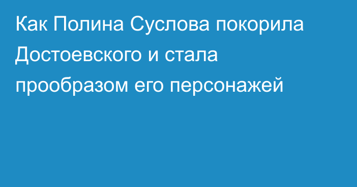 Как Полина Суслова покорила Достоевского и стала прообразом его персонажей