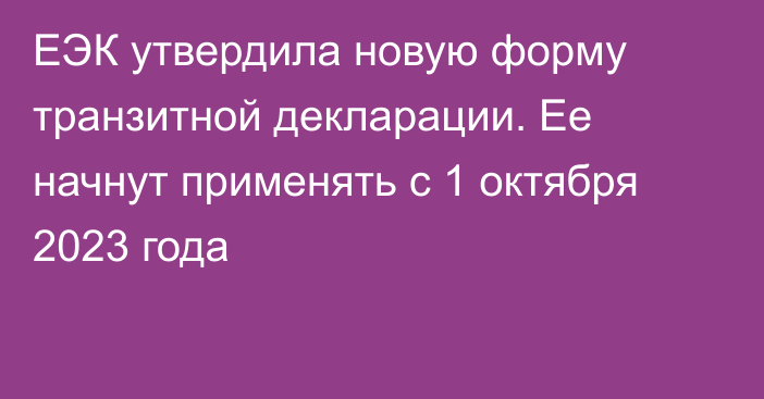 ЕЭК утвердила новую форму транзитной декларации. Ее начнут применять с 1 октября 2023 года