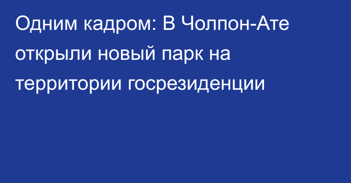 Одним кадром: В Чолпон-Ате открыли новый парк на территории госрезиденции