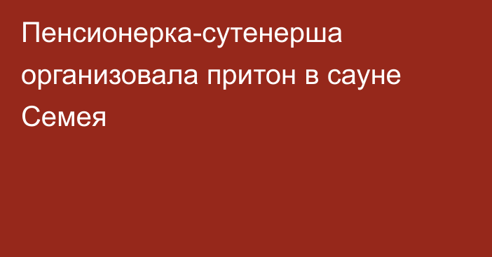 Пенсионерка-сутенерша организовала притон в сауне Семея