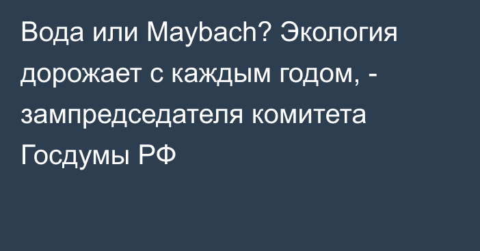 Вода или Maybach? Экология дорожает с каждым годом, - зампредседателя комитета Госдумы РФ