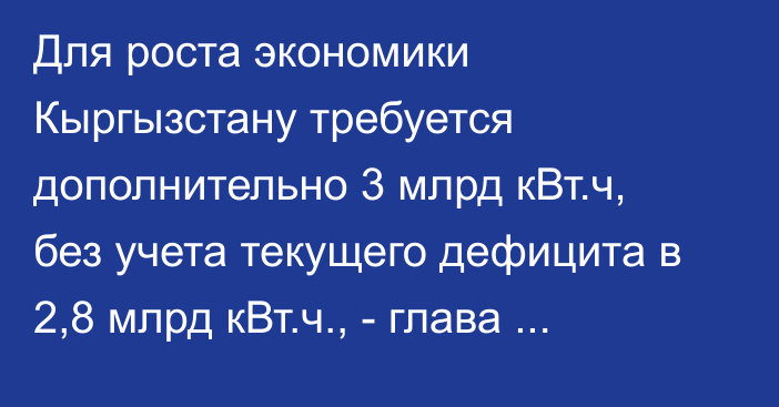 Для роста экономики Кыргызстану требуется дополнительно 3 млрд кВт.ч, без учета текущего дефицита в 2,8 млрд кВт.ч., - глава кабмина А.Жапаров