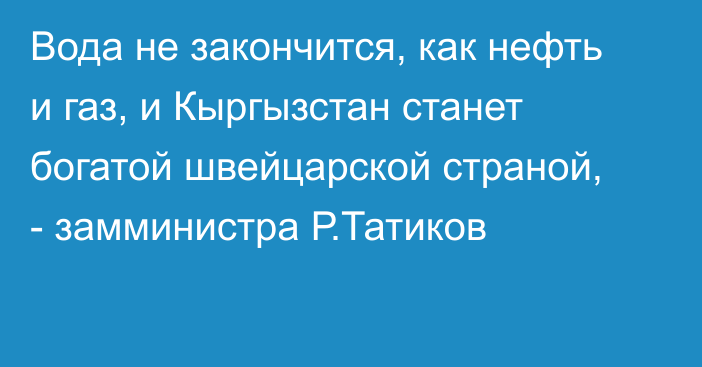 Вода не закончится, как нефть и газ, и Кыргызстан станет богатой швейцарской страной, - замминистра Р.Татиков