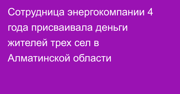 Сотрудница энергокомпании 4 года присваивала деньги жителей трех сел в Алматинской области