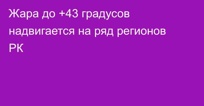 Жара до +43 градусов надвигается на ряд регионов РК