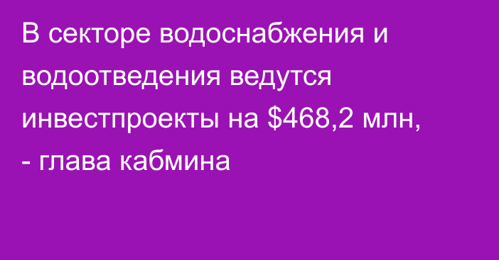 В секторе водоснабжения и водоотведения ведутся инвестпроекты на $468,2 млн, - глава кабмина