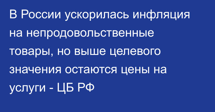 В России ускорилась инфляция на непродовольственные товары, но выше целевого значения остаются цены на услуги - ЦБ РФ