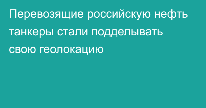 Перевозящие российскую нефть танкеры стали подделывать свою геолокацию