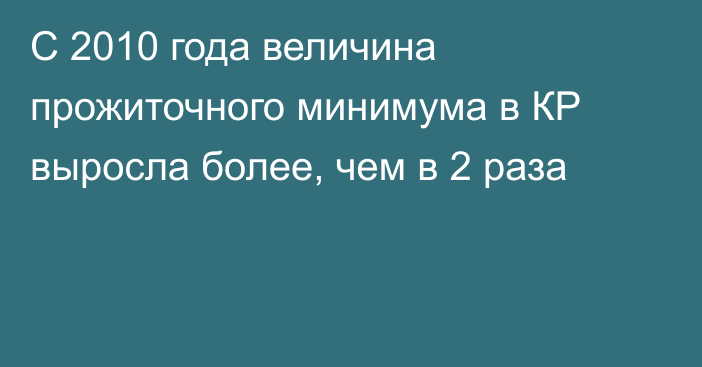 С 2010 года величина прожиточного минимума в КР выросла  более, чем в 2 раза