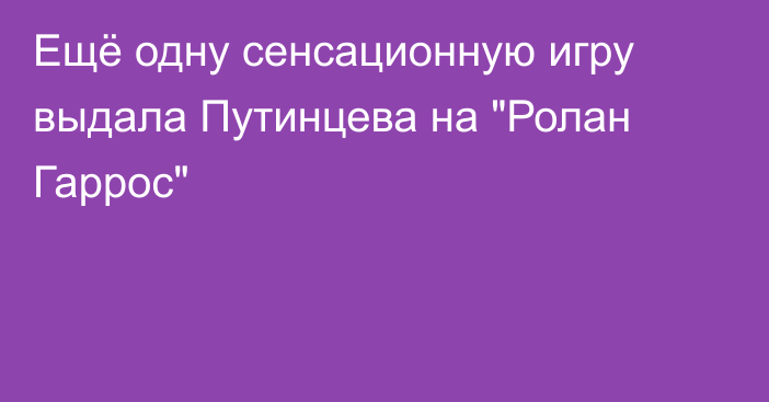 Ещё одну сенсационную игру выдала Путинцева на 