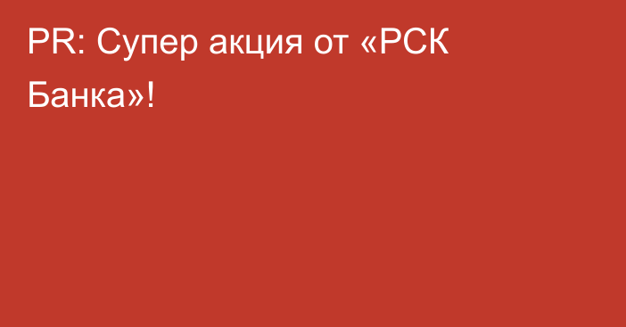 PR: Супер акция от «РСК Банка»!