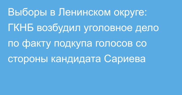 Выборы в Ленинском округе: ГКНБ возбудил уголовное дело по факту подкупа голосов со стороны кандидата Сариева