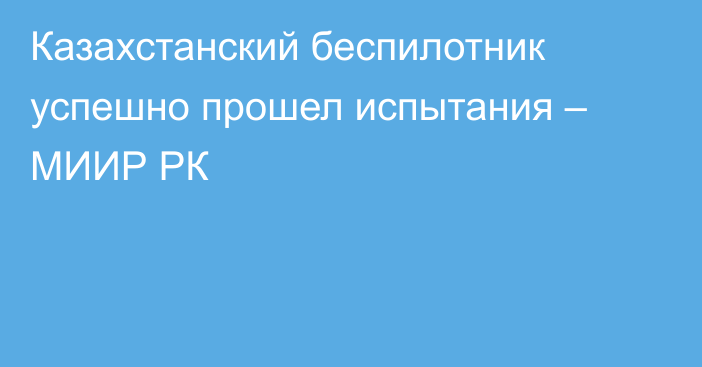 Казахстанский беспилотник успешно прошел испытания – МИИР РК