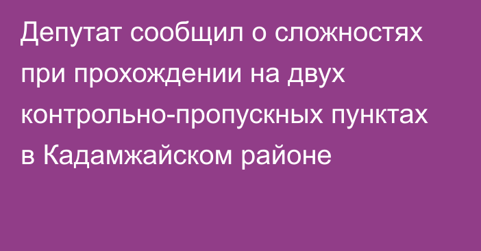 Депутат сообщил о сложностях при прохождении на двух контрольно-пропускных пунктах в Кадамжайском районе