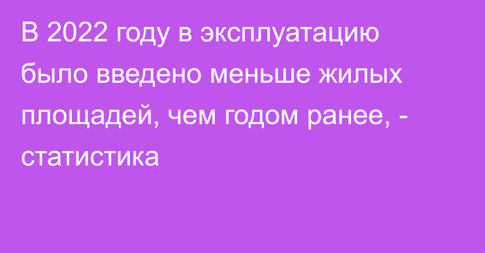 В 2022 году в эксплуатацию было введено меньше жилых площадей, чем годом ранее, - статистика