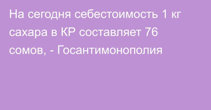 На сегодня себестоимость 1 кг сахара в КР составляет 76 сомов, - Госантимонополия