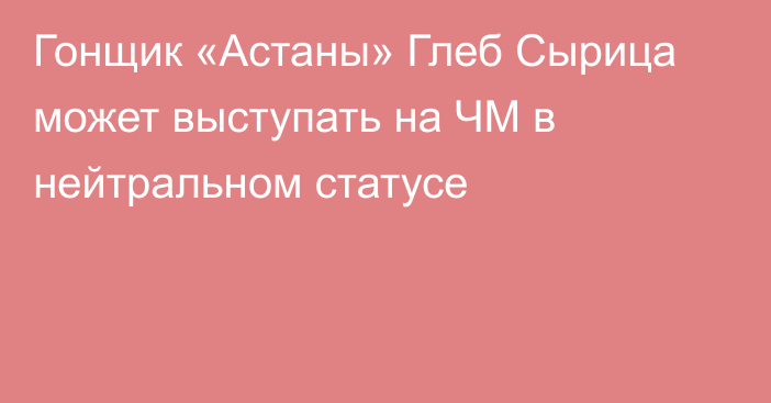 Гонщик «Астаны» Глеб Сырица может выступать на ЧМ в нейтральном статусе