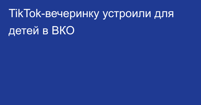 TikTok-вечеринку устроили для детей в ВКО