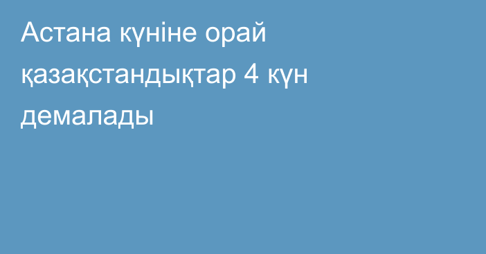 Астана күніне орай қазақстандықтар 4 күн демалады