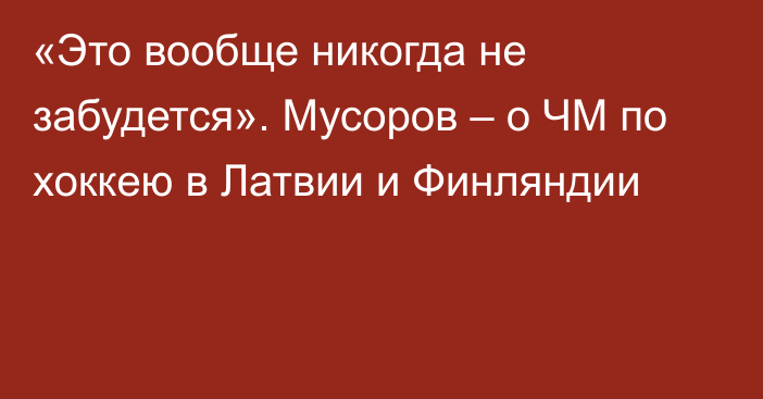 «Это вообще никогда не забудется». Мусоров – о ЧМ по хоккею в Латвии и Финляндии