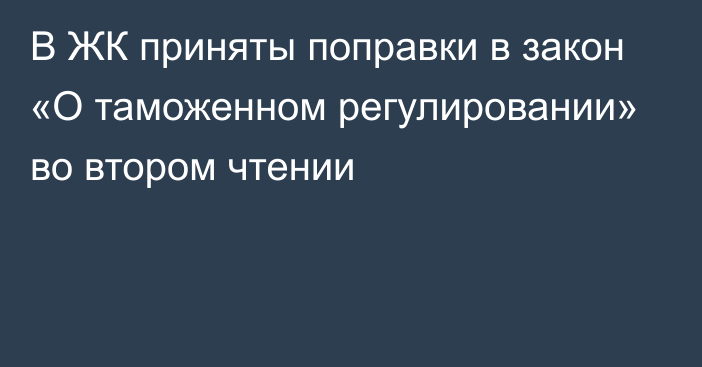 В ЖК приняты поправки в закон «О таможенном регулировании» во втором чтении