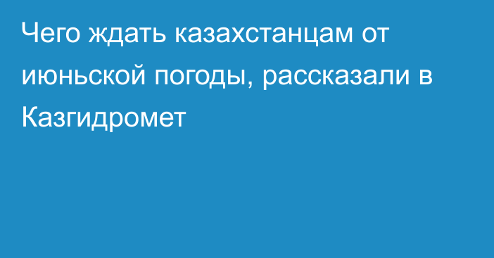 Чего ждать казахстанцам от июньской погоды, рассказали в Казгидромет