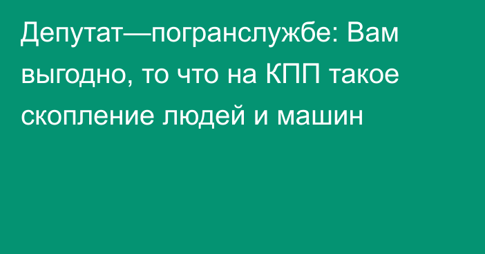 Депутат—погранслужбе: Вам выгодно, то что на КПП такое скопление людей и машин