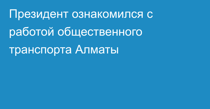 Президент ознакомился с работой общественного транспорта Алматы