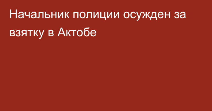 Начальник полиции осужден за взятку в Актобе