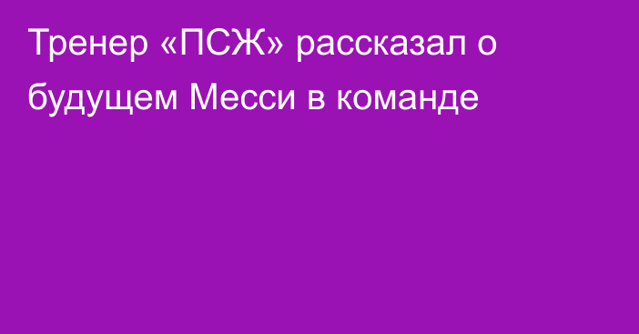 Тренер «ПСЖ» рассказал о будущем Месси в команде