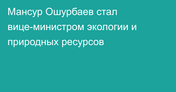 Мансур Ошурбаев стал вице-министром экологии и природных ресурсов