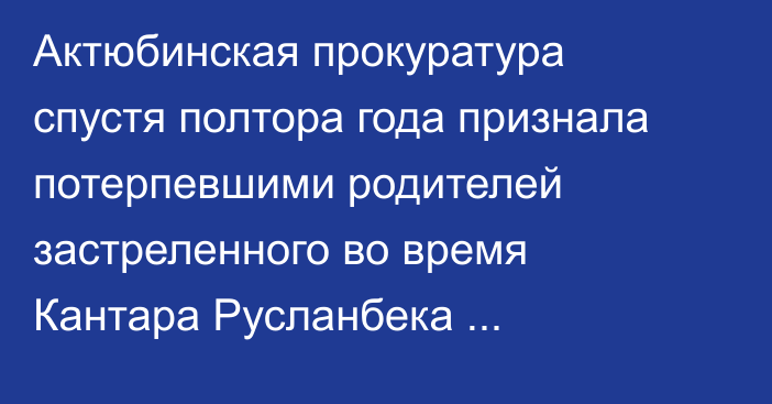 Актюбинская прокуратура спустя полтора года признала потерпевшими родителей застреленного во время Кантара Русланбека Жубаназарова