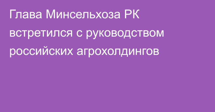 Глава Минсельхоза РК встретился с руководством российских агрохолдингов