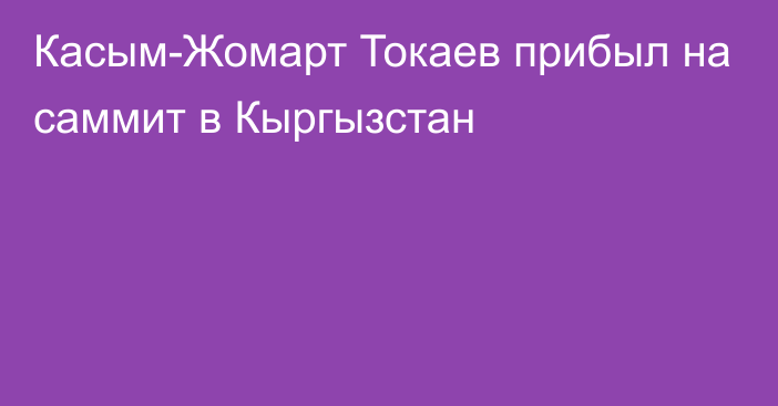 Касым-Жомарт Токаев прибыл на саммит в Кыргызстан