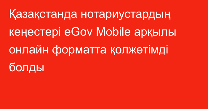 Қазақстанда нотариустардың кеңестері eGov Mobile арқылы онлайн форматта қолжетімді болды