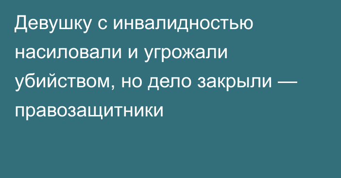 Девушку с инвалидностью насиловали и угрожали убийством, но дело закрыли — правозащитники