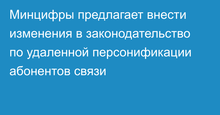 Минцифры предлагает внести изменения в законодательство по удаленной персонификации  абонентов связи