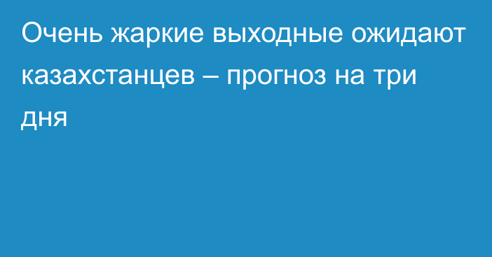 Очень жаркие выходные ожидают казахстанцев – прогноз на три дня