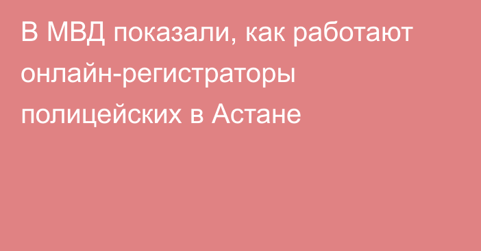 В МВД показали, как работают онлайн-регистраторы полицейских в Астане