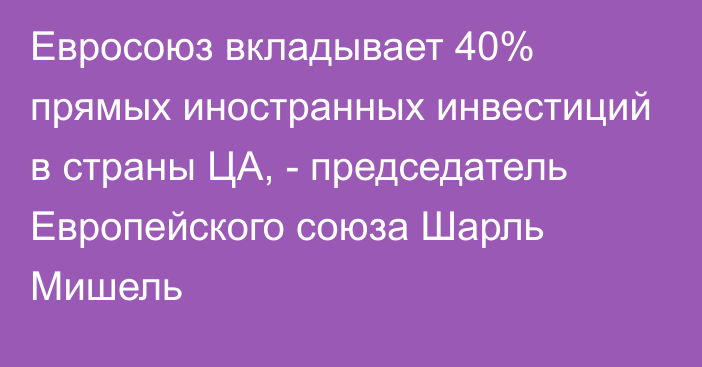 Евросоюз вкладывает 40% прямых иностранных инвестиций в страны ЦА, - председатель Европейского союза Шарль Мишель