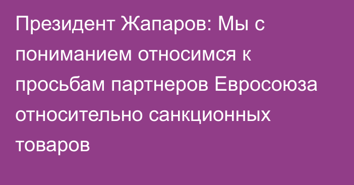 Президент Жапаров: Мы с пониманием относимся к просьбам партнеров Евросоюза относительно санкционных товаров