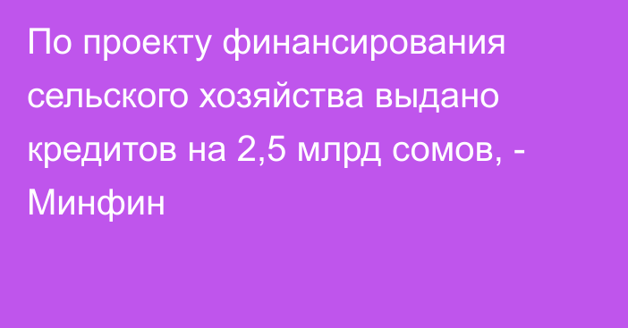 По проекту финансирования сельского хозяйства выдано кредитов на 2,5 млрд сомов, - Минфин