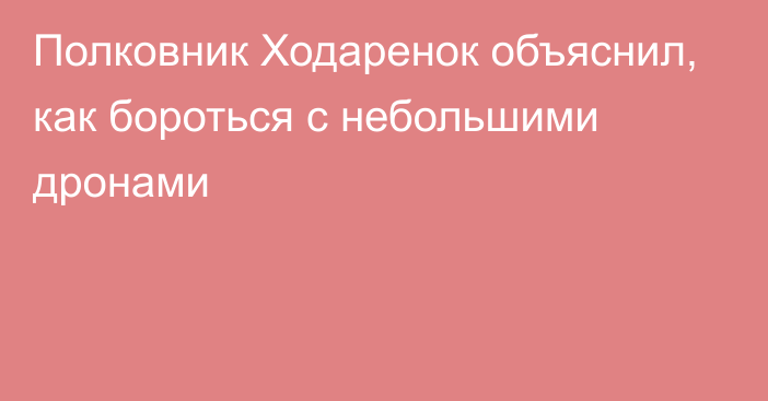 Полковник Ходаренок объяснил, как бороться с небольшими дронами