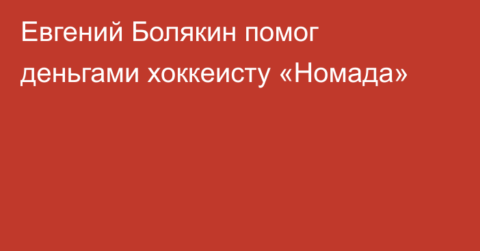 Евгений Болякин помог деньгами хоккеисту «Номада»