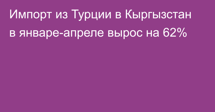 Импорт из Турции в Кыргызстан в январе-апреле вырос на 62%