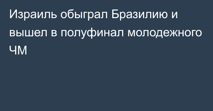 Израиль обыграл Бразилию и вышел в полуфинал молодежного ЧМ